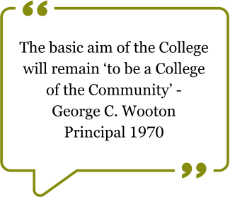 Quote from George C. Wooton, Principal 1970. "The basic aim of he College will remain 'to be a College of the Community'"