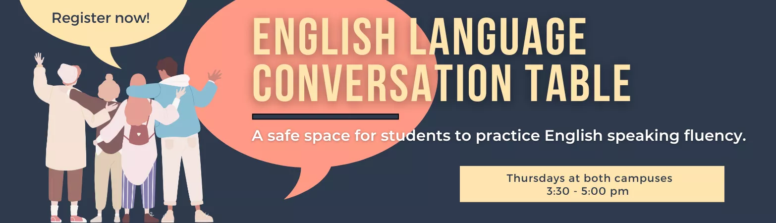 Join the English Language Conversation Table! Thursdays from 3:30 to 5 at both campus libraries. A safe space for students to practice English speaking fluency.