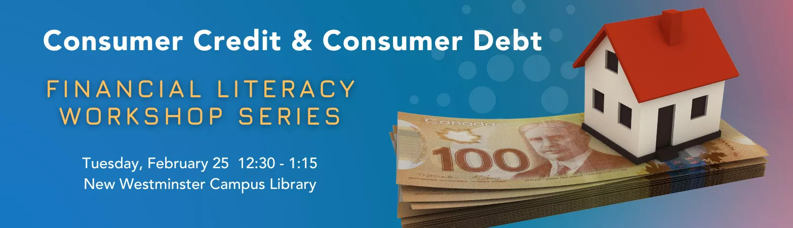 Financial Literacy Workshop Series: Consumer Credit &amp; Consumer Debt. February 25 at the New Westminster Campus Library classroom.  12:30 - 1:15pm 