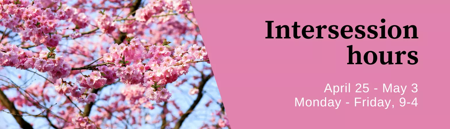 Intersession hours: April 25-May 4, 9-4, Monday-Friday