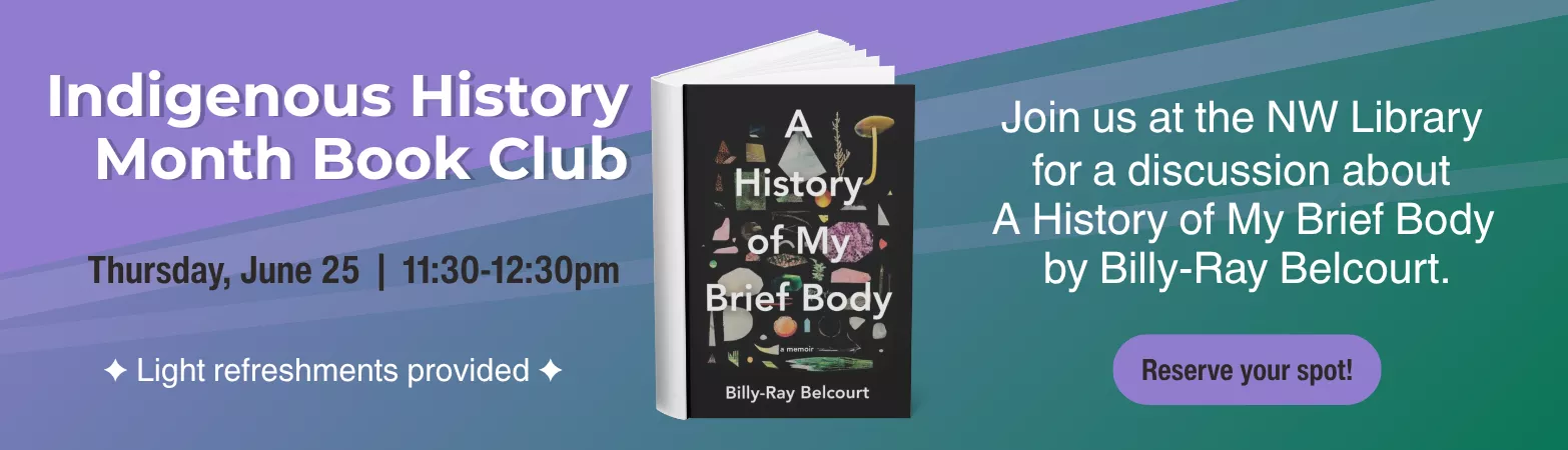 A graphic featuring a book standing with cover visible and pages open. Cover is of A History of My Brief Body by Billy-Ray Belcourt. Text on the graphic reads Indigenous History Month, Thursday, June 25 11:30-12:30pm, Light Refreshments Provided, Join Us at the NW Library for a discussion about A History of My Brief Body by Billy-Ray Belcourt, Reserve Your Spot
